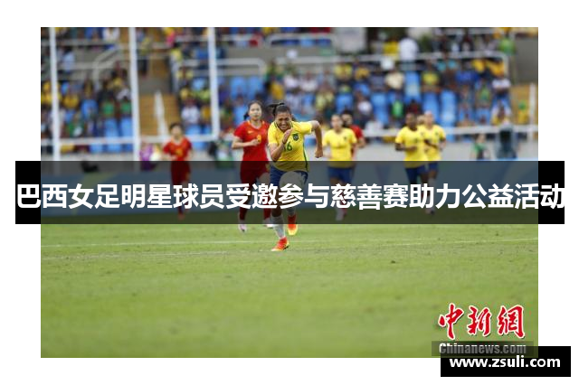 巴西女足明星球员受邀参与慈善赛助力公益活动