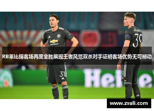 RB莱比锡客场再度全胜展现王者风范双杀对手证明客场优势无可撼动